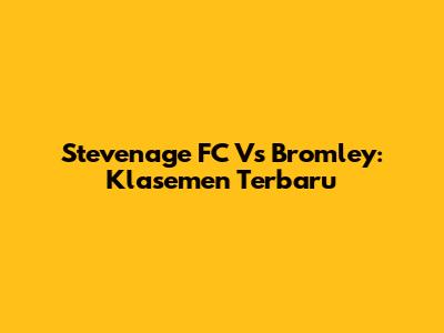 Stevenage FC Vs Bromley: Klasemen Terbaru