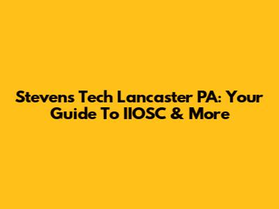 Stevens Tech Lancaster PA: Your Guide To IIOSC & More
