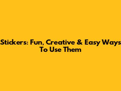 Stickers: Fun, Creative & Easy Ways To Use Them