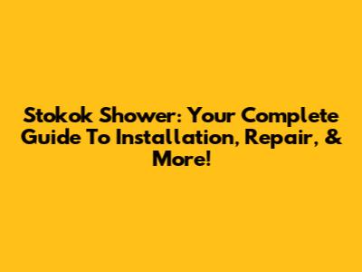 Stokok Shower: Your Complete Guide To Installation, Repair, & More!