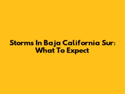 Storms In Baja California Sur: What To Expect