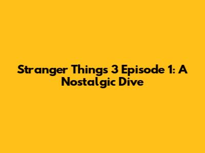Stranger Things 3 Episode 1: A Nostalgic Dive