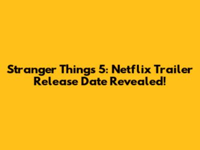 Stranger Things 5: Netflix Trailer Release Date Revealed!