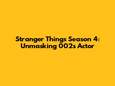 Stranger Things Season 4: Unmasking 002's Actor