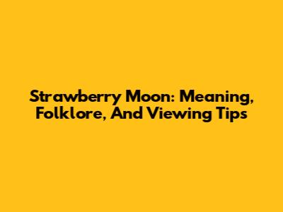 Strawberry Moon: Meaning, Folklore, And Viewing Tips