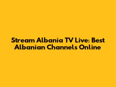 Stream Albania TV Live: Best Albanian Channels Online
