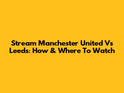 Stream Manchester United Vs Leeds: How & Where To Watch
