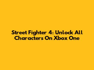 Street Fighter 4: Unlock All Characters On Xbox One