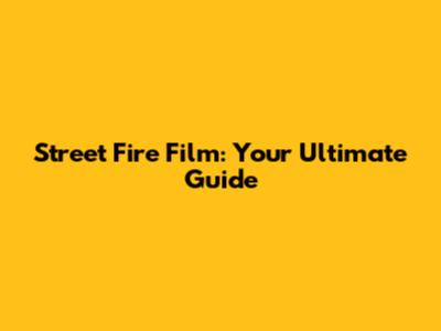 Street Fire Film: Your Ultimate Guide