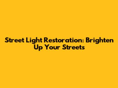 Street Light Restoration: Brighten Up Your Streets