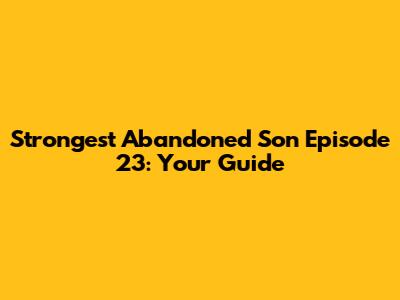 Strongest Abandoned Son Episode 23: Your Guide