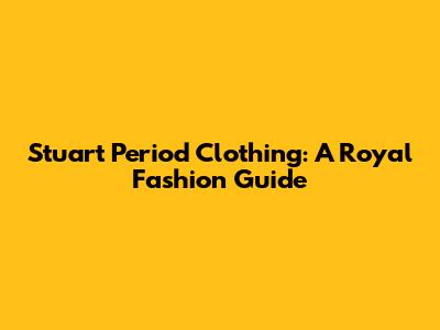 Stuart Period Clothing: A Royal Fashion Guide