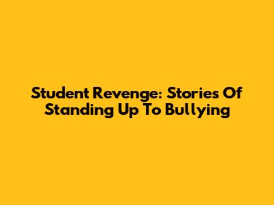 Student Revenge: Stories Of Standing Up To Bullying