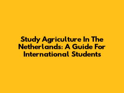 Study Agriculture In The Netherlands: A Guide For International Students
