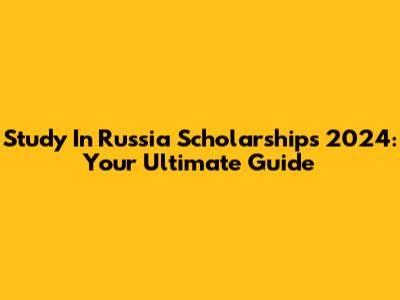 Study In Russia Scholarships 2024: Your Ultimate Guide
