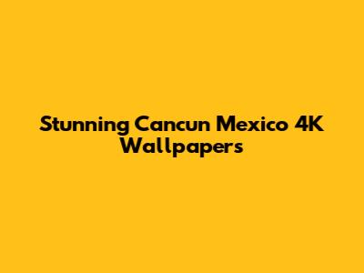 Stunning Cancun Mexico 4K Wallpapers