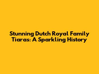 Stunning Dutch Royal Family Tiaras: A Sparkling History