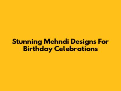 Stunning Mehndi Designs For Birthday Celebrations