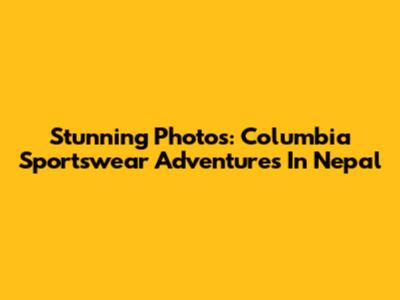 Stunning Photos: Columbia Sportswear Adventures In Nepal