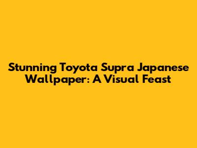Stunning Toyota Supra Japanese Wallpaper: A Visual Feast
