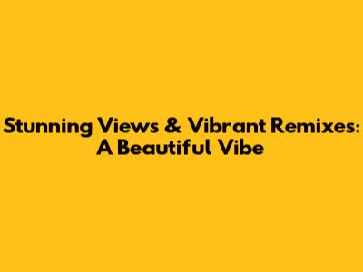 Stunning Views & Vibrant Remixes: A Beautiful Vibe