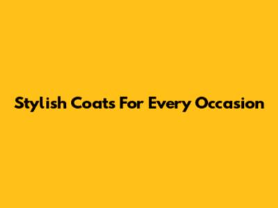 Stylish Coats For Every Occasion
