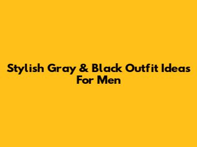 Stylish Gray & Black Outfit Ideas For Men