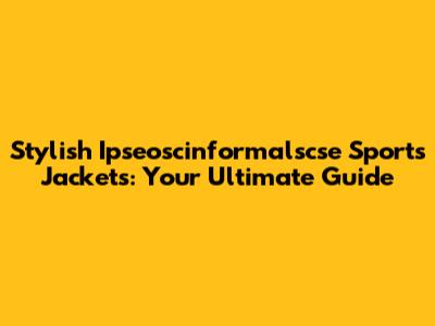 Stylish Ipseoscinformalscse Sports Jackets: Your Ultimate Guide