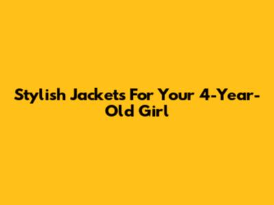 Stylish Jackets For Your 4-Year-Old Girl
