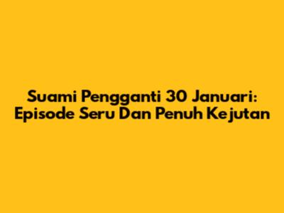 Suami Pengganti 30 Januari: Episode Seru Dan Penuh Kejutan