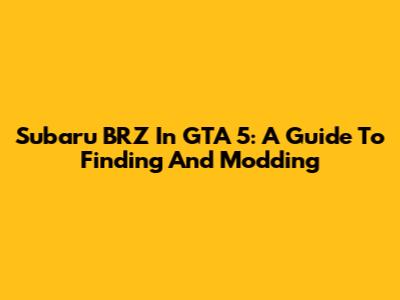 Subaru BRZ In GTA 5: A Guide To Finding And Modding