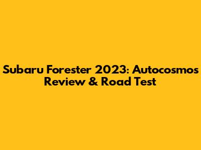 Subaru Forester 2023: Autocosmos Review & Road Test