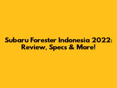 Subaru Forester Indonesia 2022: Review, Specs & More!