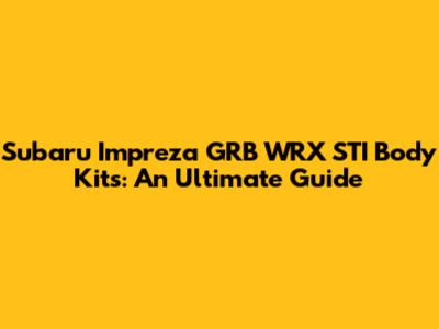 Subaru Impreza GRB WRX STI Body Kits: An Ultimate Guide