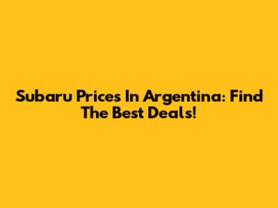 Subaru Prices In Argentina: Find The Best Deals!