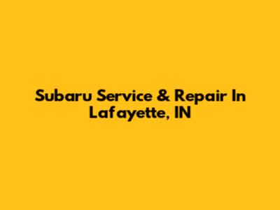 Subaru Service & Repair In Lafayette, IN