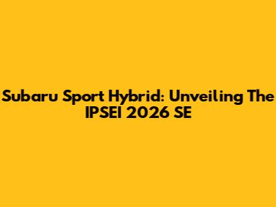 Subaru Sport Hybrid: Unveiling The IPSEI 2026 SE