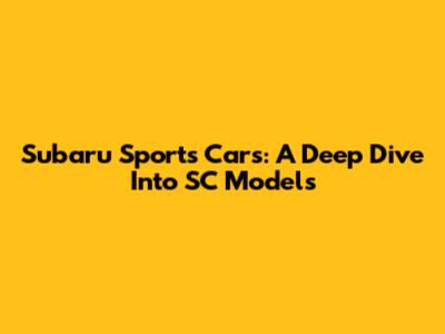 Subaru Sports Cars: A Deep Dive Into SC Models