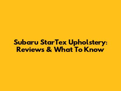 Subaru StarTex Upholstery: Reviews & What To Know