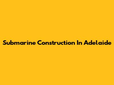Submarine Construction In Adelaide