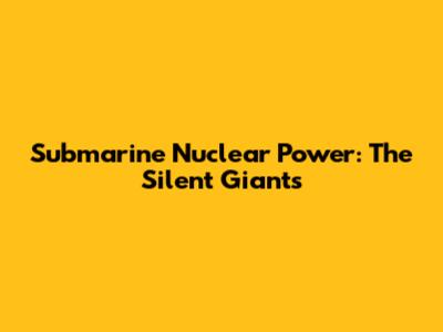Submarine Nuclear Power: The Silent Giants