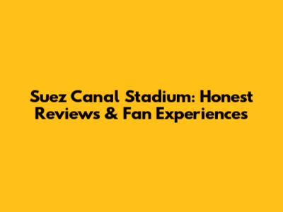 Suez Canal Stadium: Honest Reviews & Fan Experiences