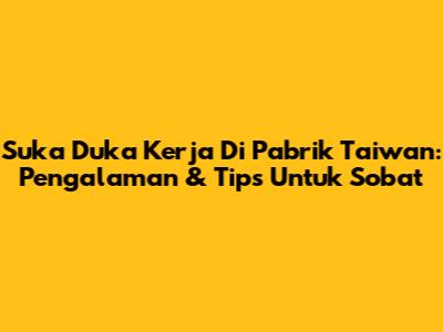 Suka Duka Kerja Di Pabrik Taiwan: Pengalaman & Tips Untuk Sobat