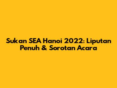 Sukan SEA Hanoi 2022: Liputan Penuh & Sorotan Acara