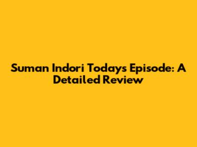 Suman Indori Today's Episode: A Detailed Review