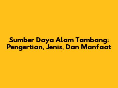 Sumber Daya Alam Tambang: Pengertian, Jenis, Dan Manfaat