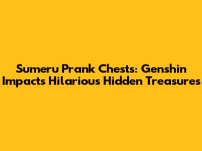 Sumeru Prank Chests: Genshin Impact's Hilarious Hidden Treasures