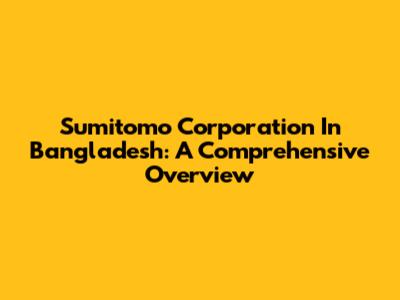 Sumitomo Corporation In Bangladesh: A Comprehensive Overview