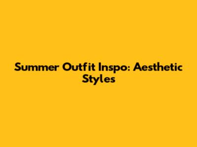 Summer Outfit Inspo: Aesthetic Styles