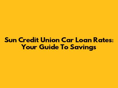 Sun Credit Union Car Loan Rates: Your Guide To Savings